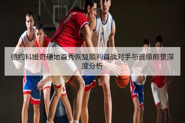 德约科维奇硬地首秀恢复顺利首战对手与晋级前景深度分析