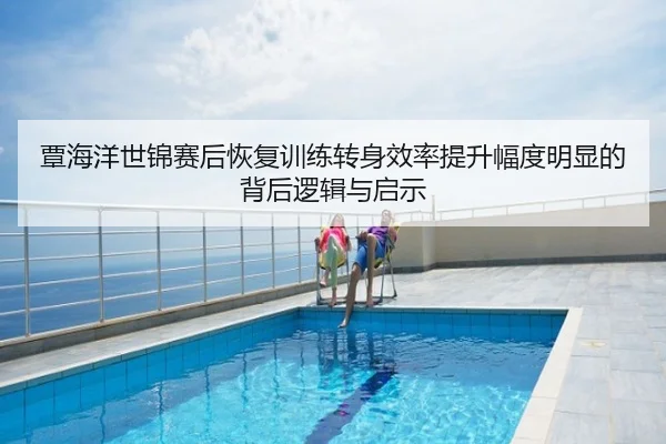 覃海洋世锦赛后恢复训练转身效率提升幅度明显的背后逻辑与启示