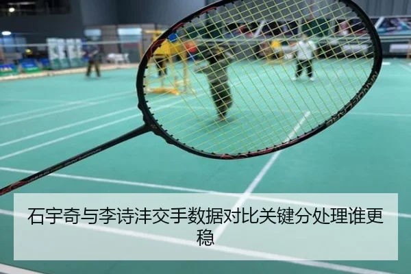 石宇奇与李诗沣交手数据对比关键分处理谁更稳