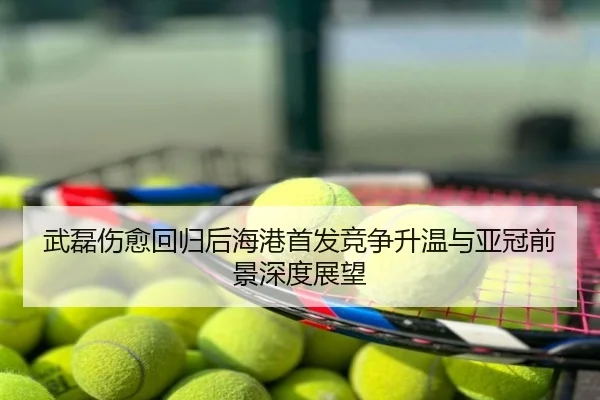武磊伤愈回归后海港首发竞争升温与亚冠前景深度展望