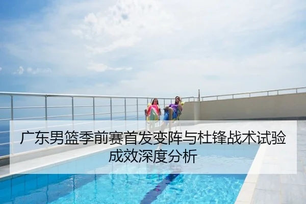 广东男篮季前赛首发变阵与杜锋战术试验成效深度分析